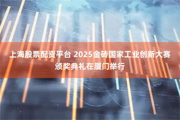 上海股票配资平台 2025金砖国家工业创新大赛颁奖典礼在厦门举行