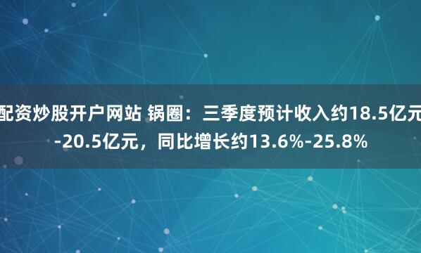 配资炒股开户网站 锅圈：三季度预计收入约18.5亿元-20.5亿元，同比增长约13.6%-25.8%