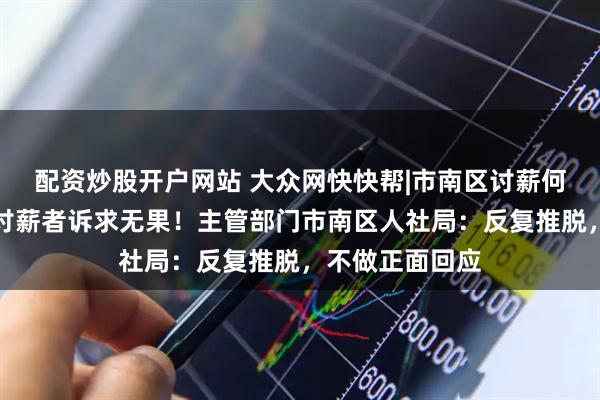 配资炒股开户网站 大众网快快帮|市南区讨薪何其难，多行业讨薪者诉求无果！主管部门市南区人社局：反复推脱，不做正面回应
