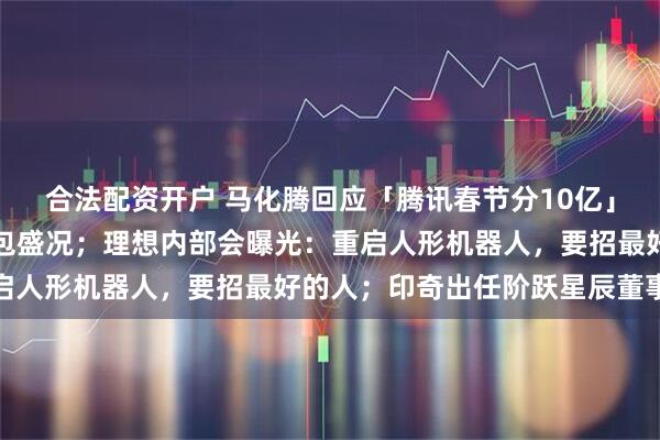 合法配资开户 马化腾回应「腾讯春节分10亿」：希望重现当年微信红包盛况；理想内部会曝光：重启人形机器人，要招最好的人；印奇出任阶跃星辰董事长